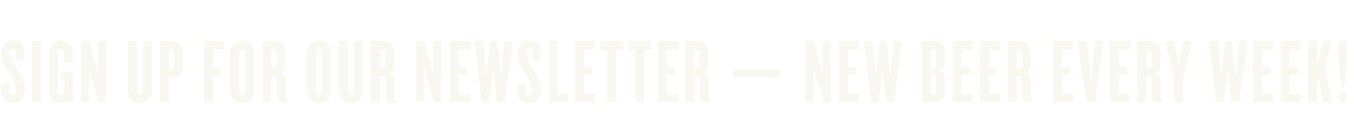 Sign up for our Newsletter — New beer every week!